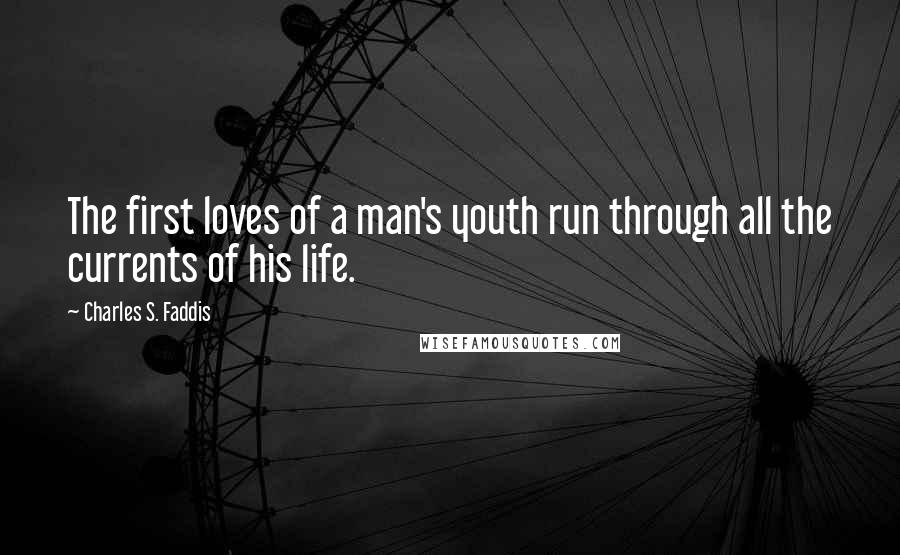 Charles S. Faddis Quotes: The first loves of a man's youth run through all the currents of his life.