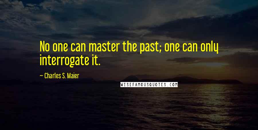 Charles S. Maier Quotes: No one can master the past; one can only interrogate it.