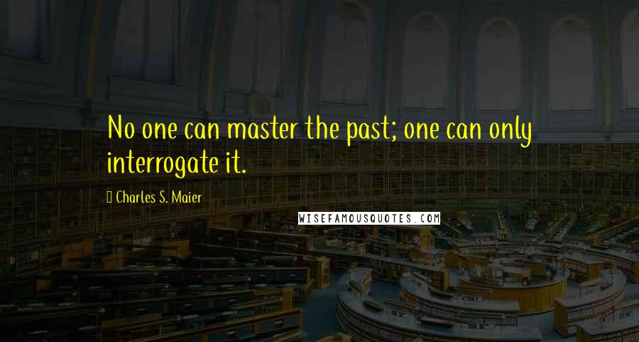 Charles S. Maier Quotes: No one can master the past; one can only interrogate it.