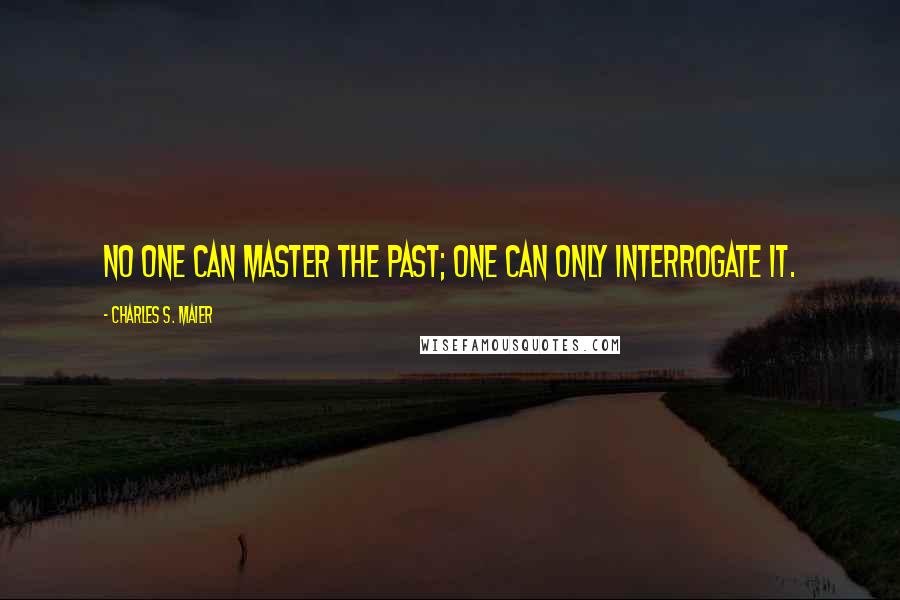 Charles S. Maier Quotes: No one can master the past; one can only interrogate it.