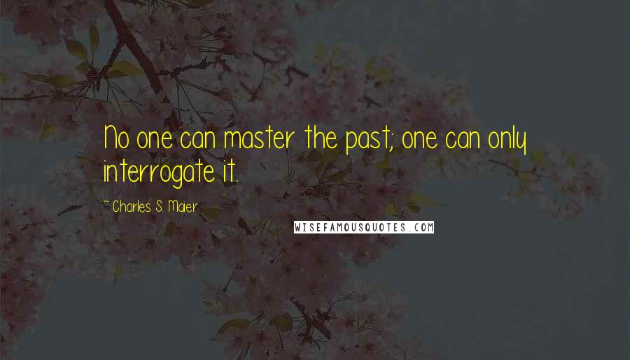 Charles S. Maier Quotes: No one can master the past; one can only interrogate it.