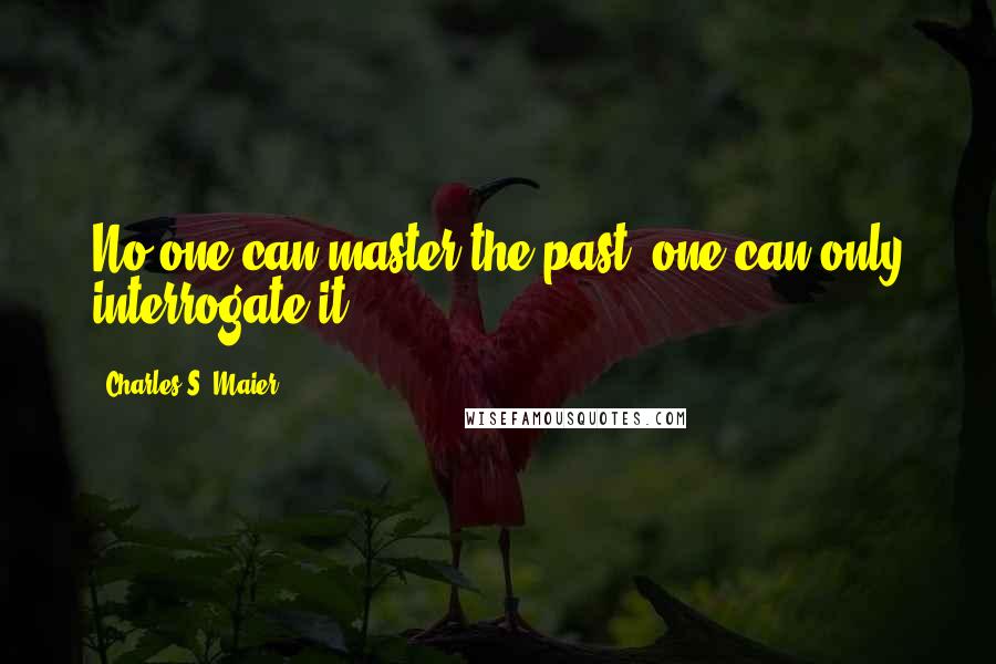 Charles S. Maier Quotes: No one can master the past; one can only interrogate it.