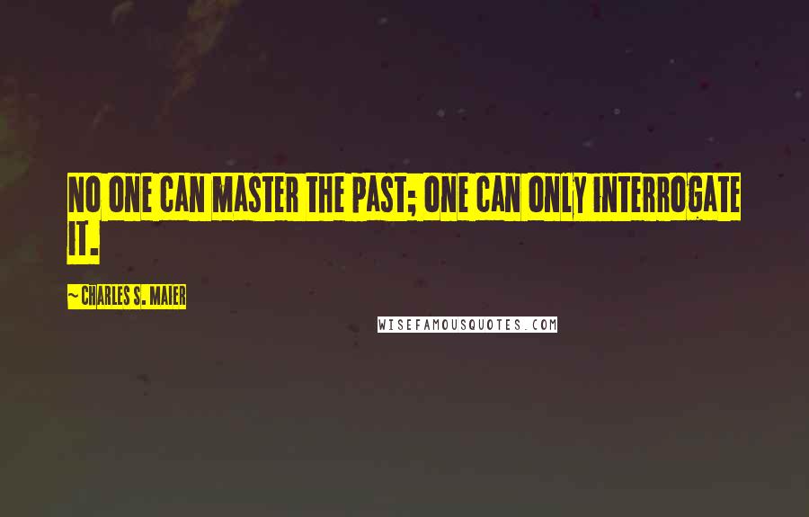 Charles S. Maier Quotes: No one can master the past; one can only interrogate it.