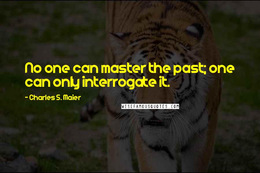 Charles S. Maier Quotes: No one can master the past; one can only interrogate it.