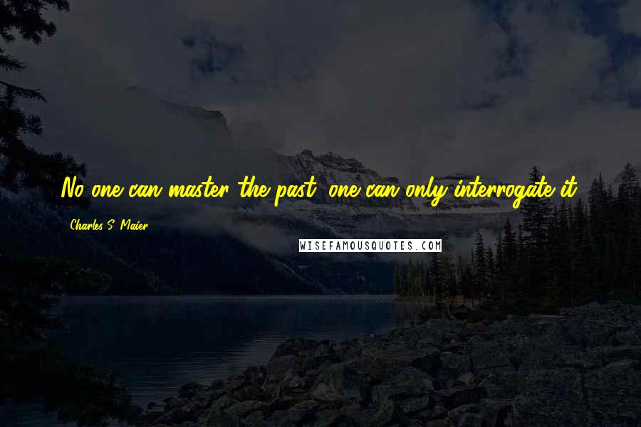 Charles S. Maier Quotes: No one can master the past; one can only interrogate it.