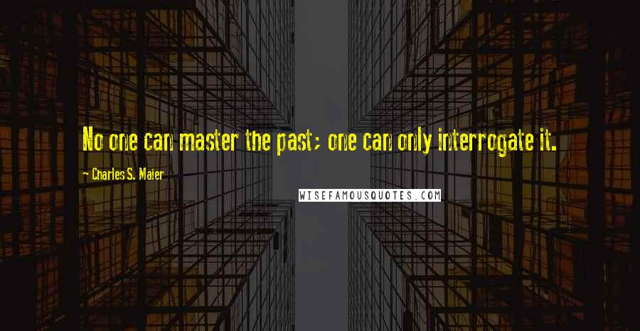 Charles S. Maier Quotes: No one can master the past; one can only interrogate it.