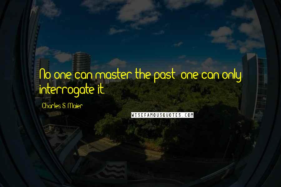 Charles S. Maier Quotes: No one can master the past; one can only interrogate it.