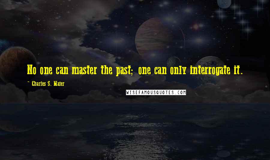 Charles S. Maier Quotes: No one can master the past; one can only interrogate it.