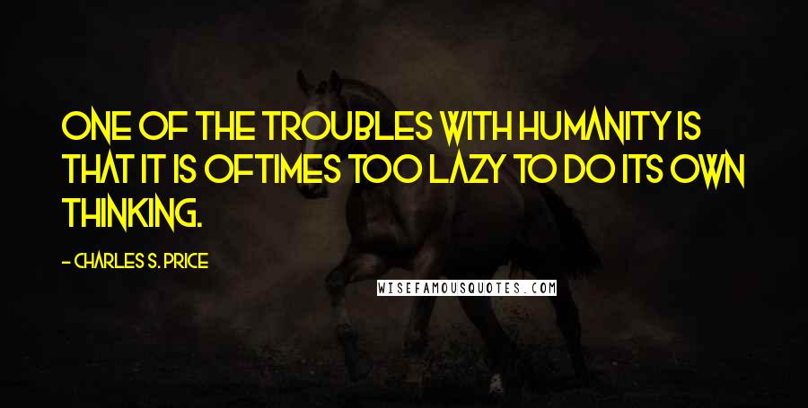 Charles S. Price Quotes: One of the troubles with humanity is that it is oftimes too lazy to do its own thinking.