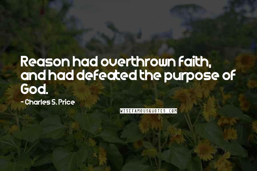 Charles S. Price Quotes: Reason had overthrown faith, and had defeated the purpose of God.