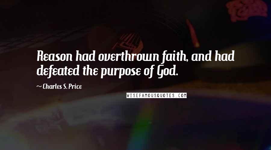 Charles S. Price Quotes: Reason had overthrown faith, and had defeated the purpose of God.