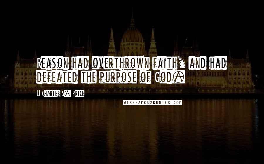 Charles S. Price Quotes: Reason had overthrown faith, and had defeated the purpose of God.