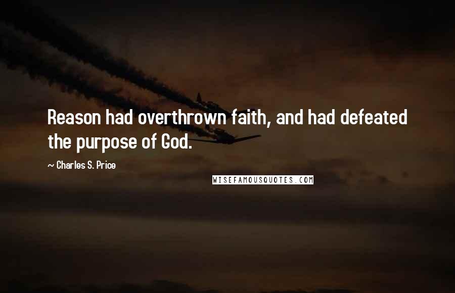 Charles S. Price Quotes: Reason had overthrown faith, and had defeated the purpose of God.