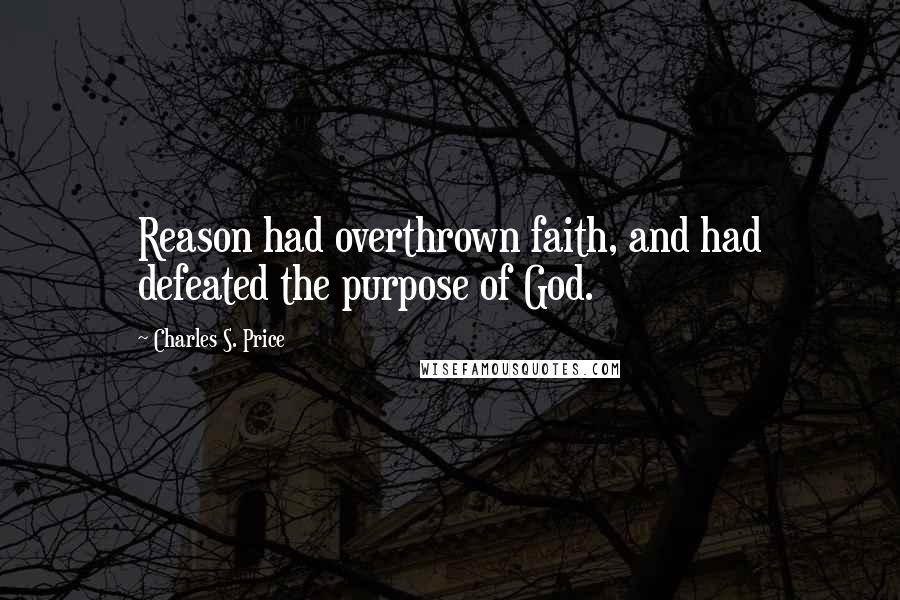 Charles S. Price Quotes: Reason had overthrown faith, and had defeated the purpose of God.