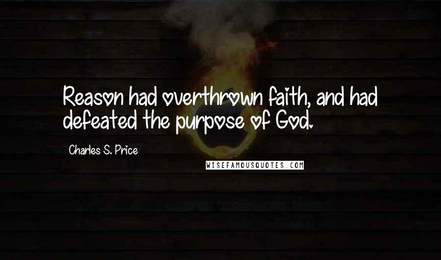 Charles S. Price Quotes: Reason had overthrown faith, and had defeated the purpose of God.