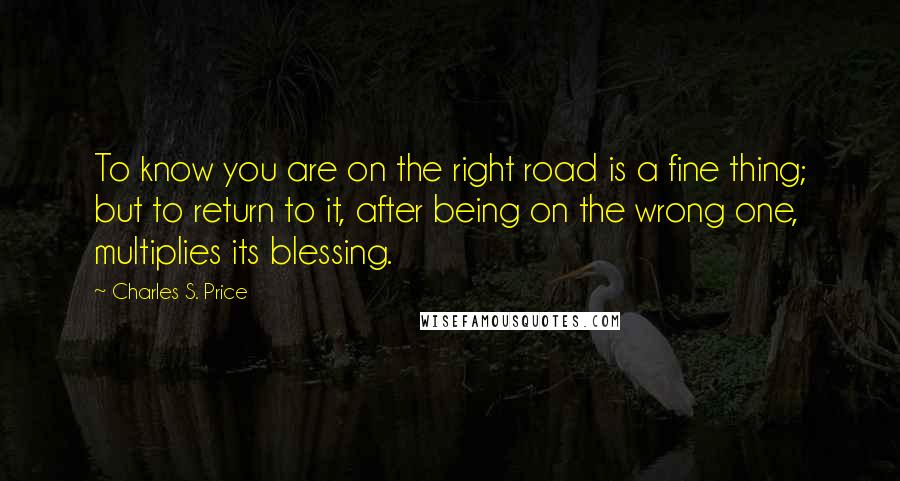 Charles S. Price Quotes: To know you are on the right road is a fine thing; but to return to it, after being on the wrong one, multiplies its blessing.