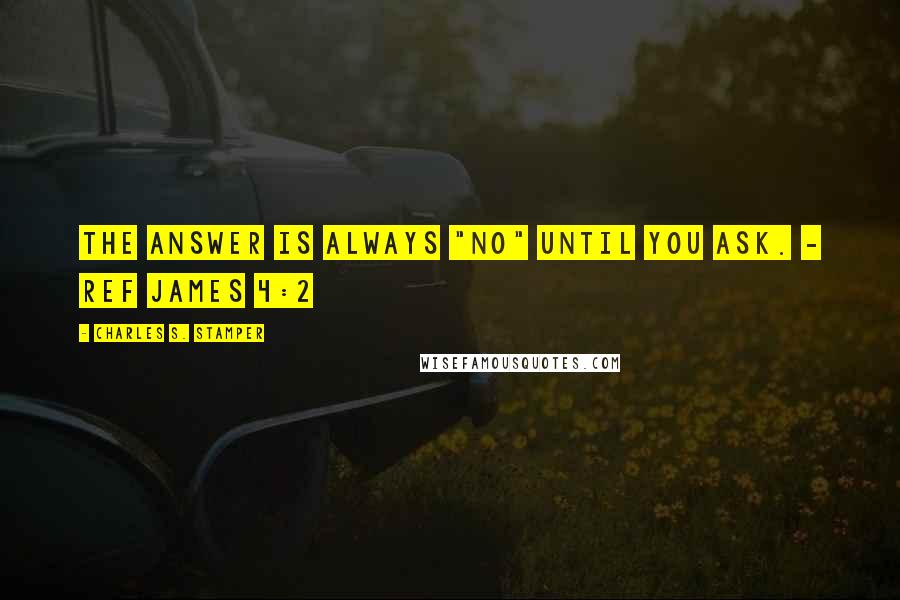 Charles S. Stamper Quotes: The answer is always "No" until you ask. - Ref James 4:2