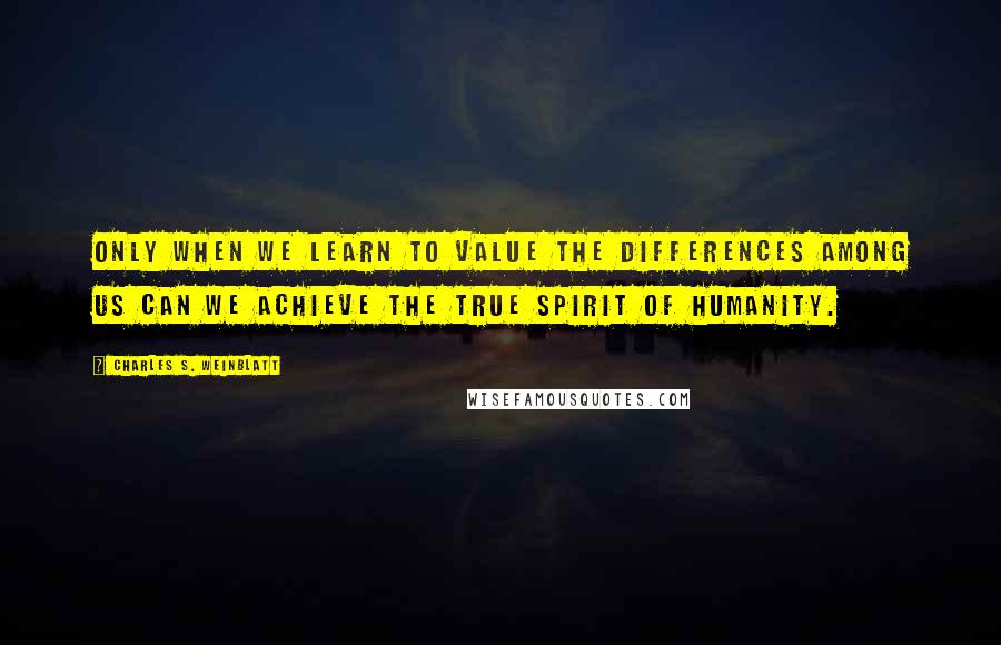 Charles S. Weinblatt Quotes: Only when we learn to value the differences among us can we achieve the true spirit of humanity.