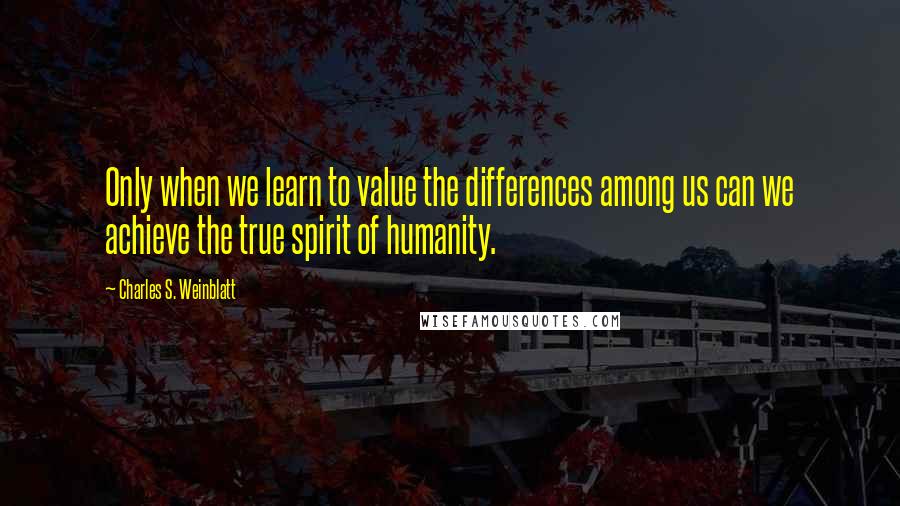 Charles S. Weinblatt Quotes: Only when we learn to value the differences among us can we achieve the true spirit of humanity.
