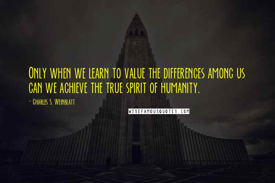 Charles S. Weinblatt Quotes: Only when we learn to value the differences among us can we achieve the true spirit of humanity.