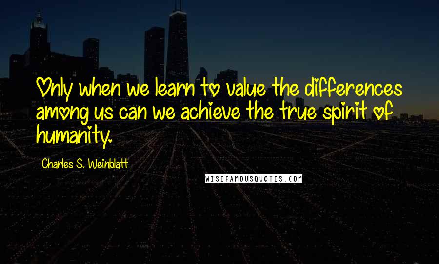 Charles S. Weinblatt Quotes: Only when we learn to value the differences among us can we achieve the true spirit of humanity.