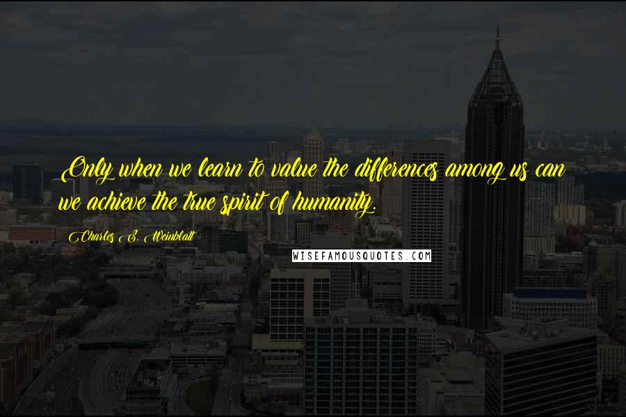 Charles S. Weinblatt Quotes: Only when we learn to value the differences among us can we achieve the true spirit of humanity.