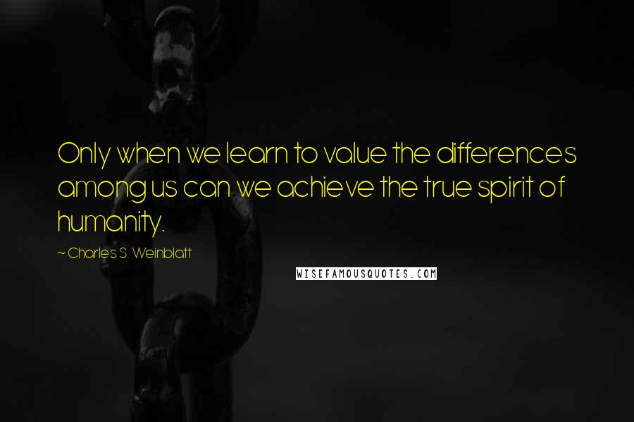 Charles S. Weinblatt Quotes: Only when we learn to value the differences among us can we achieve the true spirit of humanity.