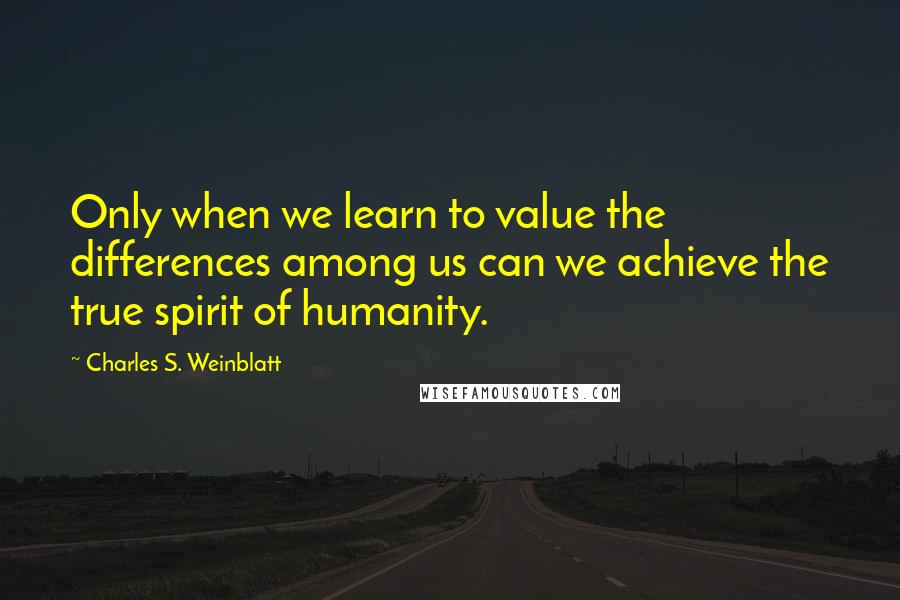 Charles S. Weinblatt Quotes: Only when we learn to value the differences among us can we achieve the true spirit of humanity.