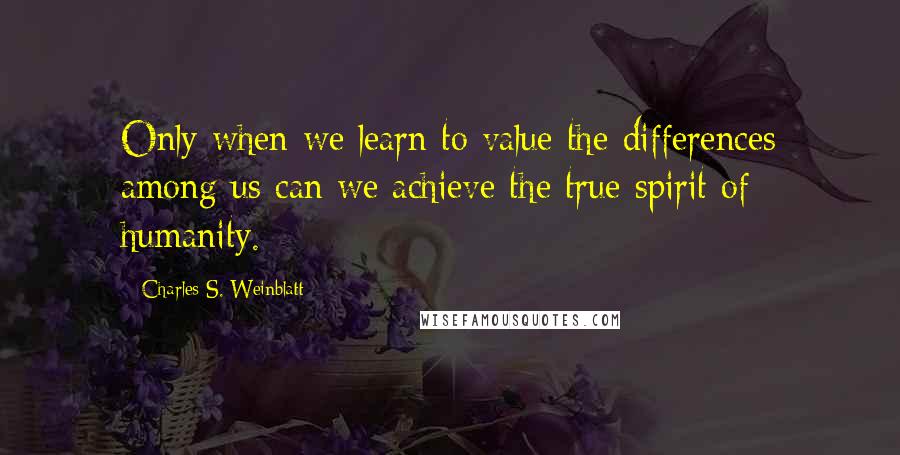 Charles S. Weinblatt Quotes: Only when we learn to value the differences among us can we achieve the true spirit of humanity.