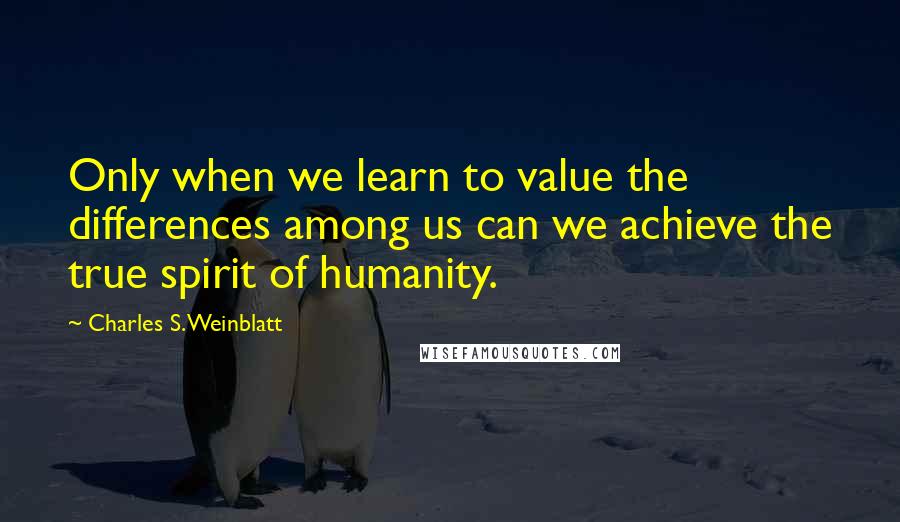 Charles S. Weinblatt Quotes: Only when we learn to value the differences among us can we achieve the true spirit of humanity.