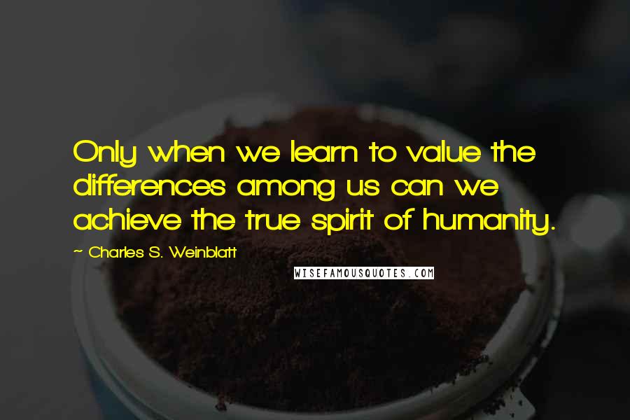 Charles S. Weinblatt Quotes: Only when we learn to value the differences among us can we achieve the true spirit of humanity.