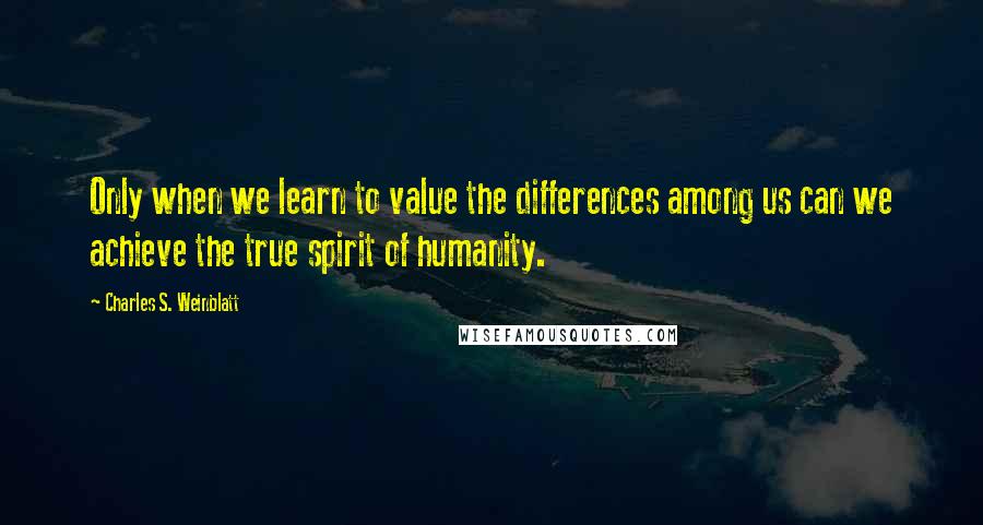 Charles S. Weinblatt Quotes: Only when we learn to value the differences among us can we achieve the true spirit of humanity.