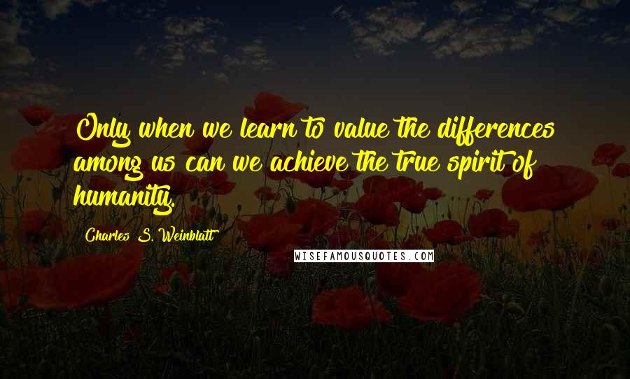 Charles S. Weinblatt Quotes: Only when we learn to value the differences among us can we achieve the true spirit of humanity.