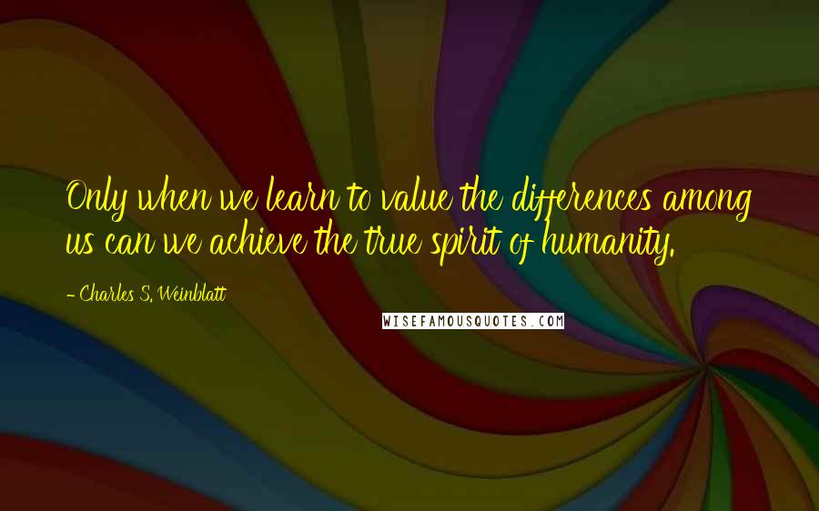 Charles S. Weinblatt Quotes: Only when we learn to value the differences among us can we achieve the true spirit of humanity.