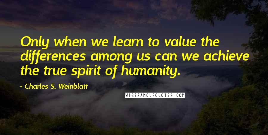 Charles S. Weinblatt Quotes: Only when we learn to value the differences among us can we achieve the true spirit of humanity.