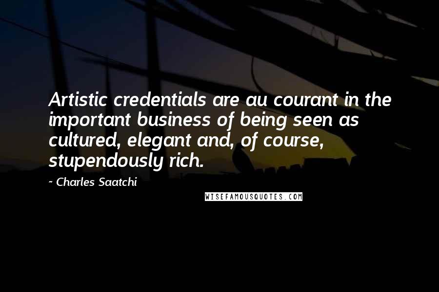 Charles Saatchi Quotes: Artistic credentials are au courant in the important business of being seen as cultured, elegant and, of course, stupendously rich.