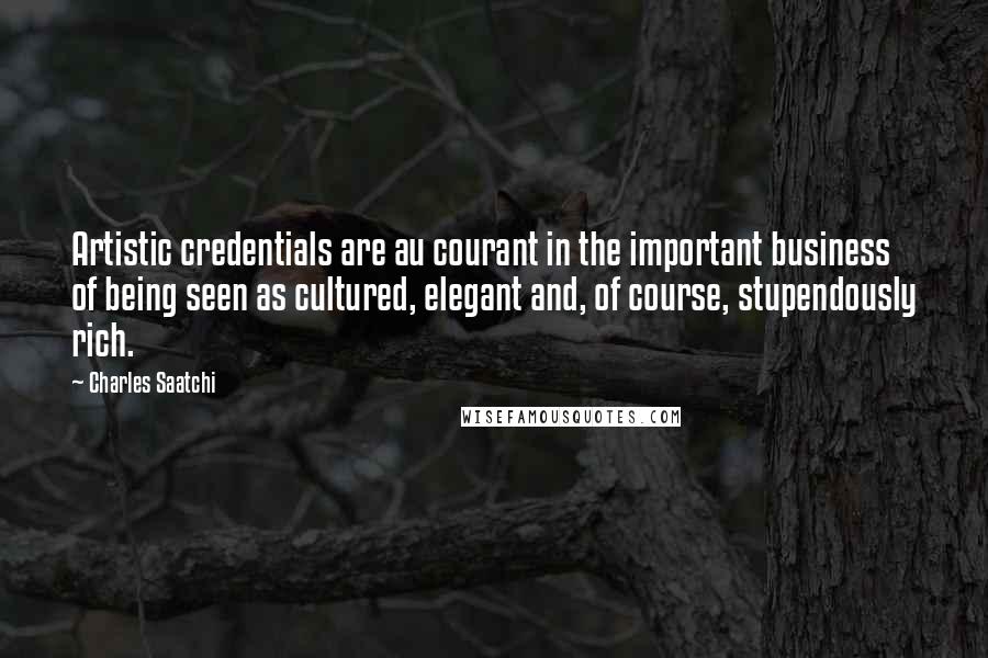 Charles Saatchi Quotes: Artistic credentials are au courant in the important business of being seen as cultured, elegant and, of course, stupendously rich.