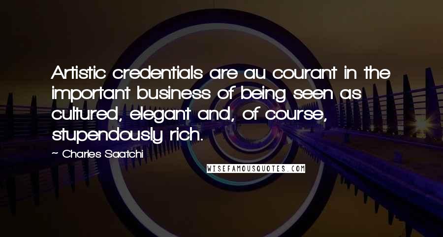 Charles Saatchi Quotes: Artistic credentials are au courant in the important business of being seen as cultured, elegant and, of course, stupendously rich.