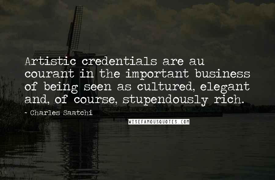 Charles Saatchi Quotes: Artistic credentials are au courant in the important business of being seen as cultured, elegant and, of course, stupendously rich.