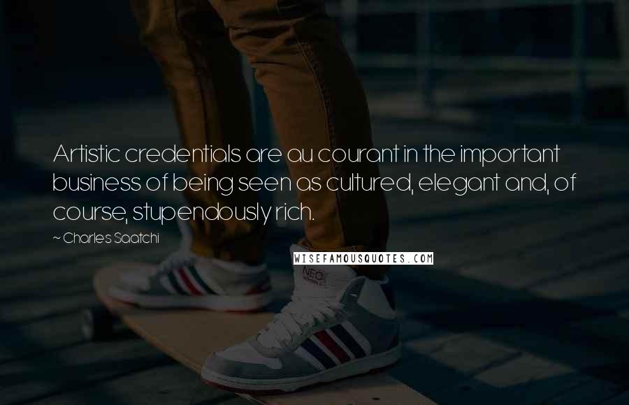 Charles Saatchi Quotes: Artistic credentials are au courant in the important business of being seen as cultured, elegant and, of course, stupendously rich.