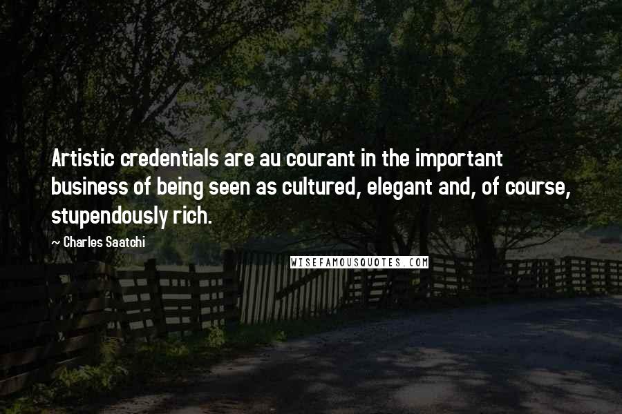 Charles Saatchi Quotes: Artistic credentials are au courant in the important business of being seen as cultured, elegant and, of course, stupendously rich.