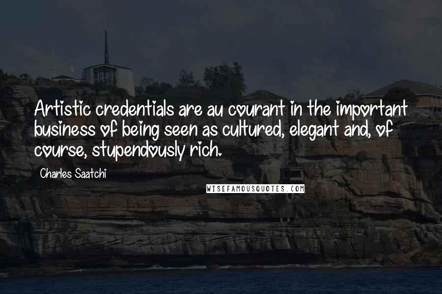 Charles Saatchi Quotes: Artistic credentials are au courant in the important business of being seen as cultured, elegant and, of course, stupendously rich.