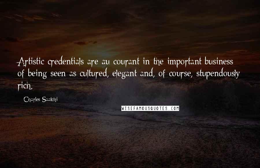 Charles Saatchi Quotes: Artistic credentials are au courant in the important business of being seen as cultured, elegant and, of course, stupendously rich.