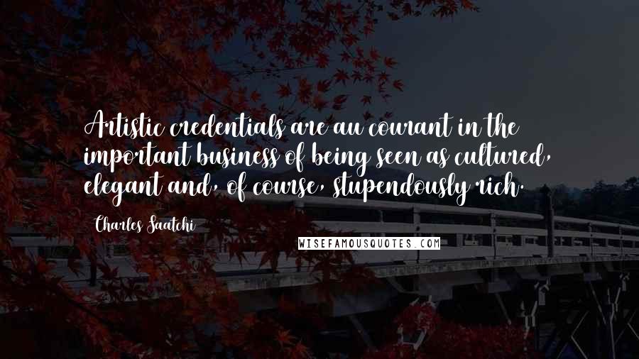 Charles Saatchi Quotes: Artistic credentials are au courant in the important business of being seen as cultured, elegant and, of course, stupendously rich.