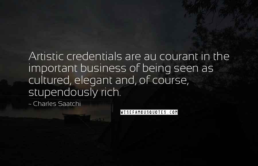 Charles Saatchi Quotes: Artistic credentials are au courant in the important business of being seen as cultured, elegant and, of course, stupendously rich.