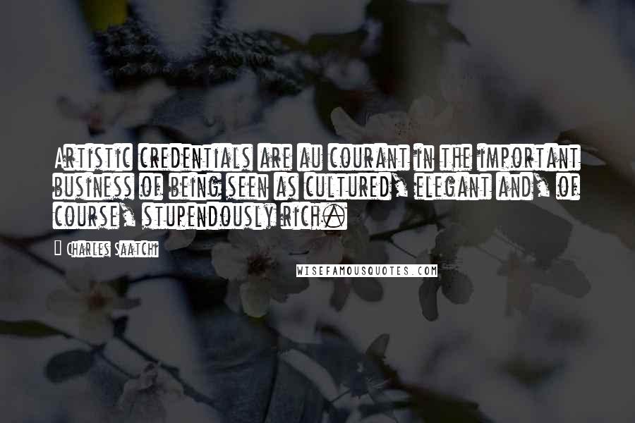 Charles Saatchi Quotes: Artistic credentials are au courant in the important business of being seen as cultured, elegant and, of course, stupendously rich.