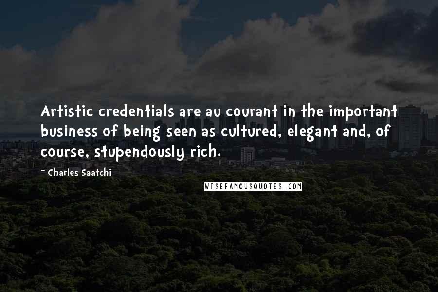 Charles Saatchi Quotes: Artistic credentials are au courant in the important business of being seen as cultured, elegant and, of course, stupendously rich.