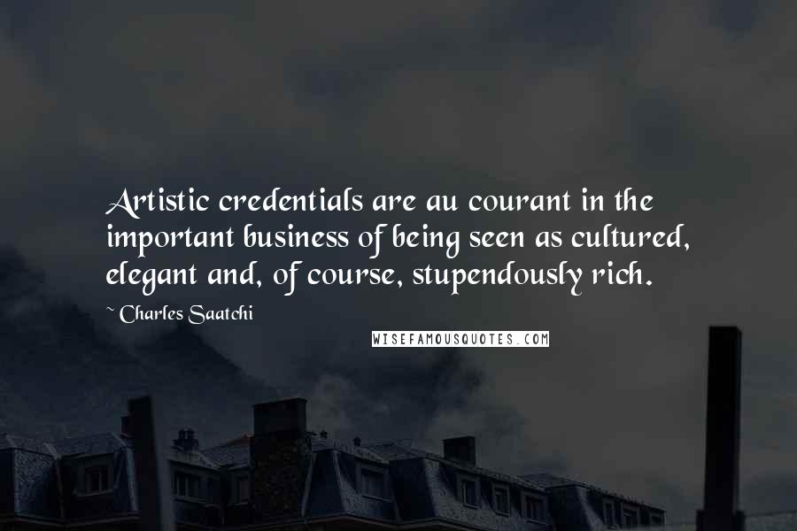 Charles Saatchi Quotes: Artistic credentials are au courant in the important business of being seen as cultured, elegant and, of course, stupendously rich.