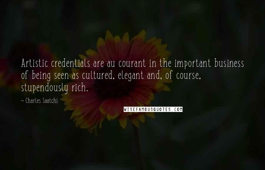 Charles Saatchi Quotes: Artistic credentials are au courant in the important business of being seen as cultured, elegant and, of course, stupendously rich.