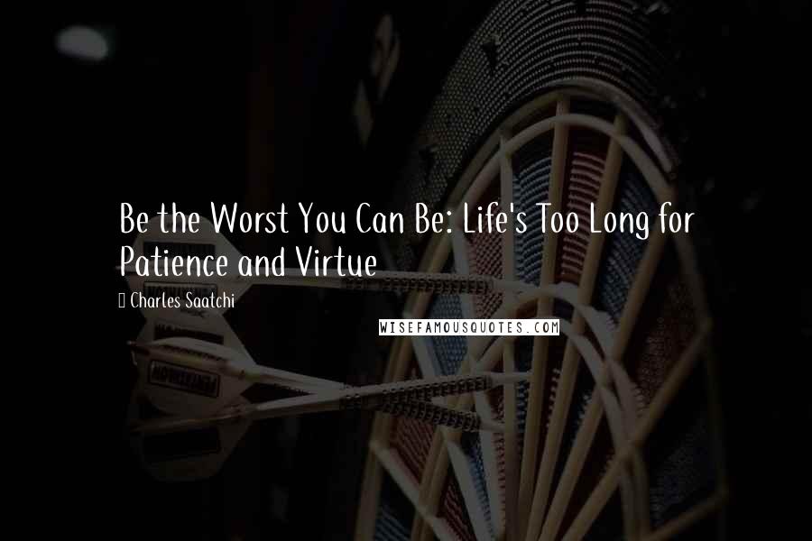 Charles Saatchi Quotes: Be the Worst You Can Be: Life's Too Long for Patience and Virtue